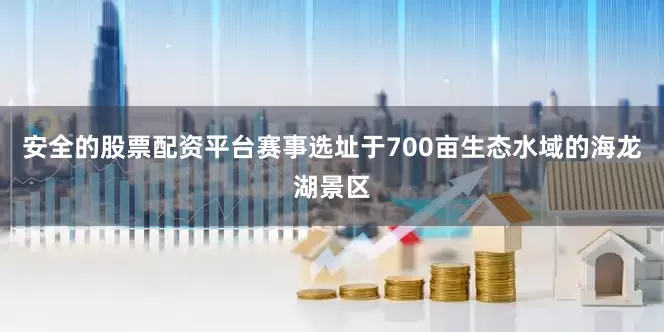 安全的股票配资平台赛事选址于700亩生态水域的海龙湖景区
