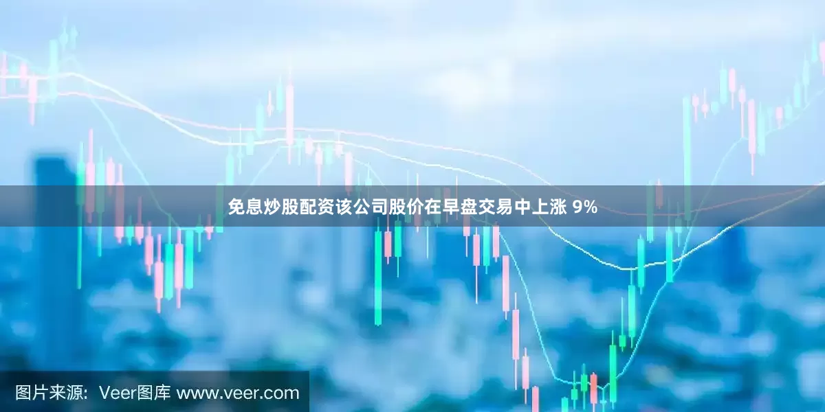 免息炒股配资该公司股价在早盘交易中上涨 9%