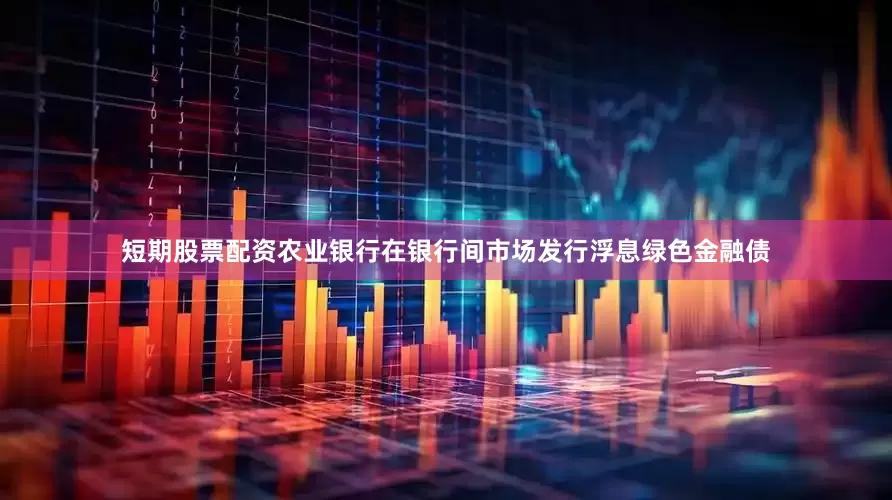 短期股票配资农业银行在银行间市场发行浮息绿色金融债