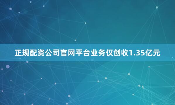 正规配资公司官网平台业务仅创收1.35亿元