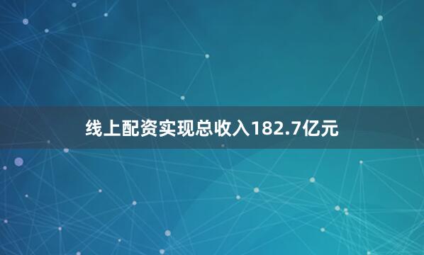 线上配资实现总收入182.7亿元