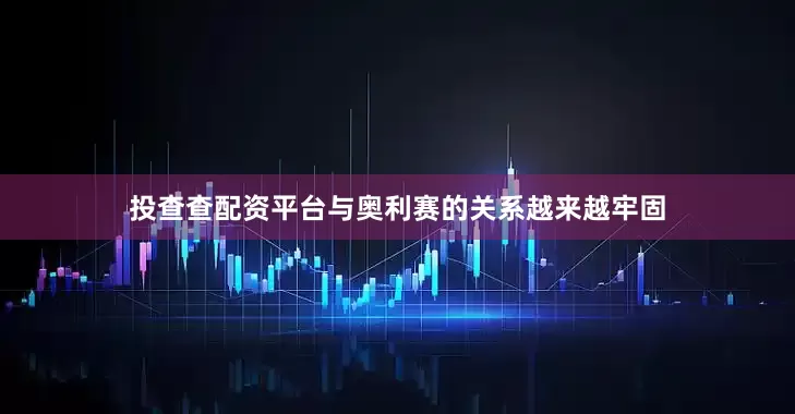 投查查配资平台与奥利赛的关系越来越牢固