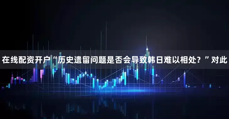 在线配资开户“历史遗留问题是否会导致韩日难以相处？”对此