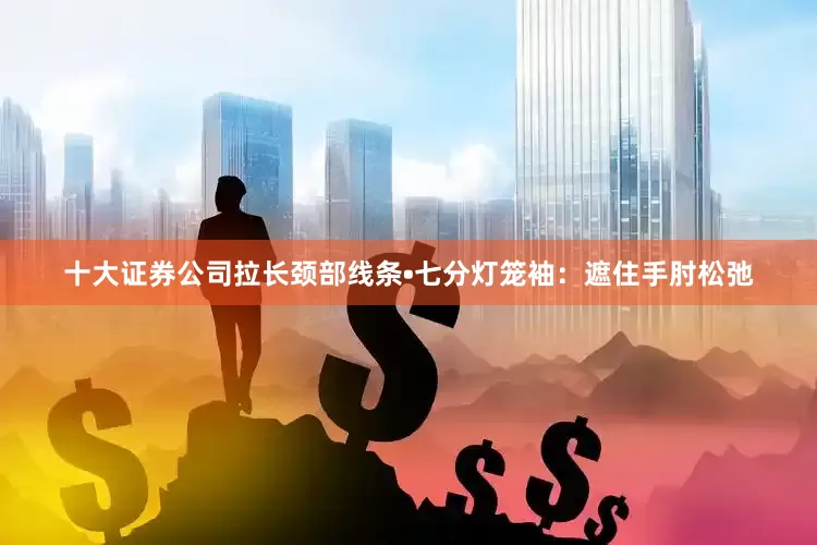 十大证券公司拉长颈部线条•七分灯笼袖：遮住手肘松弛