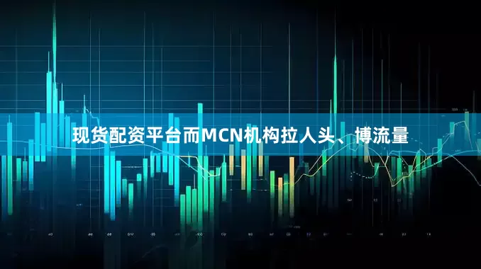 现货配资平台而MCN机构拉人头、博流量