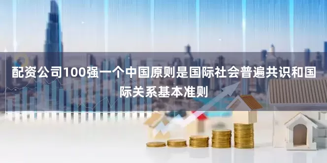 配资公司100强一个中国原则是国际社会普遍共识和国际关系基本准则