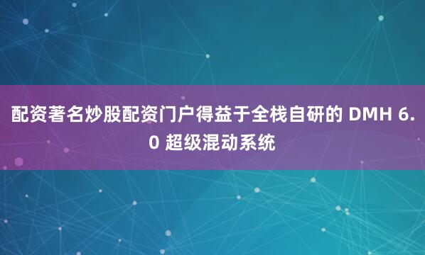 配资著名炒股配资门户得益于全栈自研的 DMH 6.0 超级混动系统