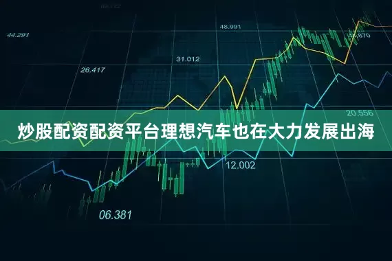 炒股配资配资平台理想汽车也在大力发展出海