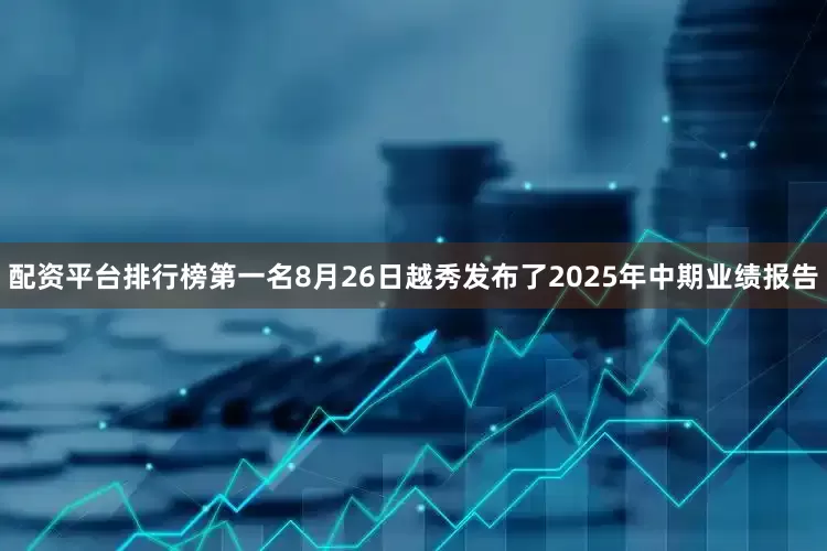 配资平台排行榜第一名8月26日越秀发布了2025年中期业绩报告