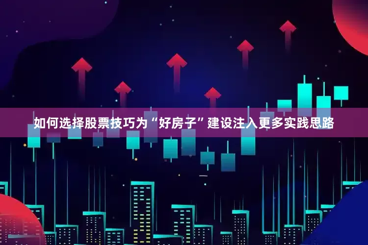 如何选择股票技巧为“好房子”建设注入更多实践思路