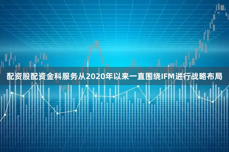 配资股配资金科服务从2020年以来一直围绕IFM进行战略布局