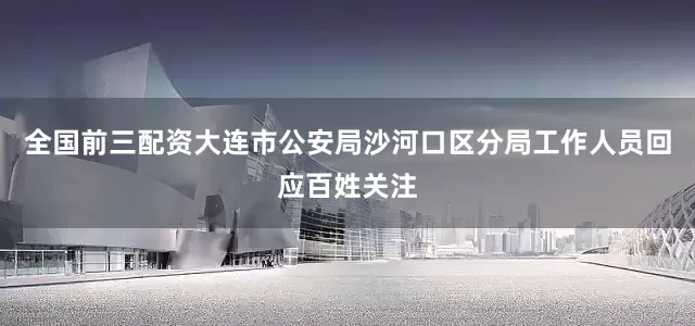 全国前三配资大连市公安局沙河口区分局工作人员回应百姓关注