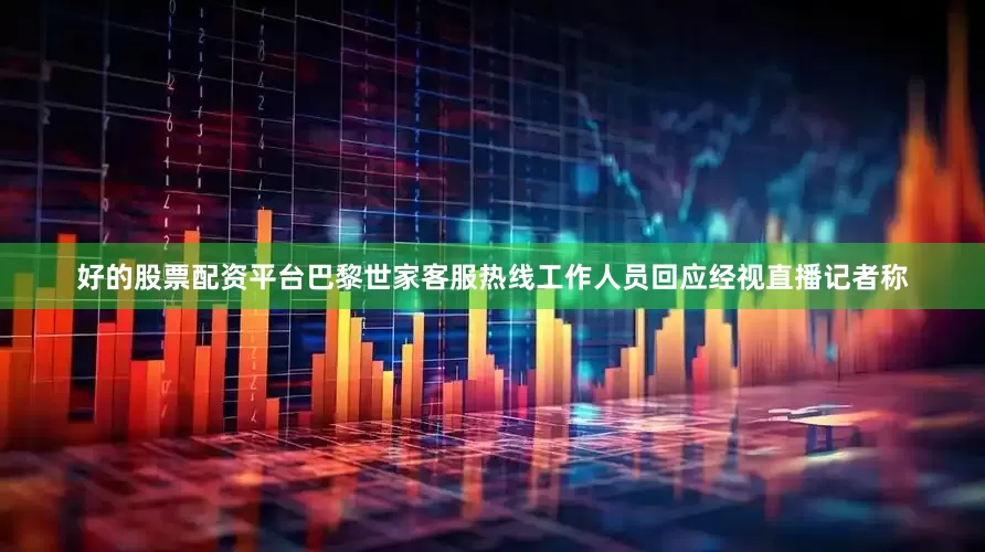 好的股票配资平台巴黎世家客服热线工作人员回应经视直播记者称