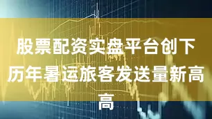 股票配资实盘平台创下历年暑运旅客发送量新高