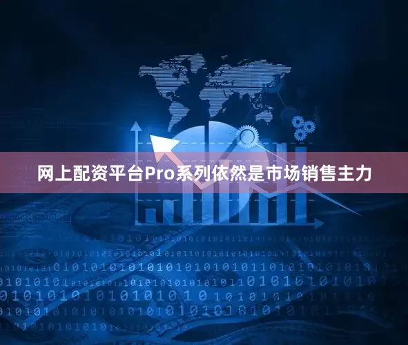 网上配资平台Pro系列依然是市场销售主力