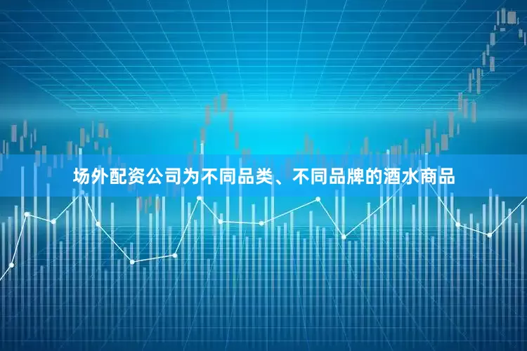 场外配资公司为不同品类、不同品牌的酒水商品