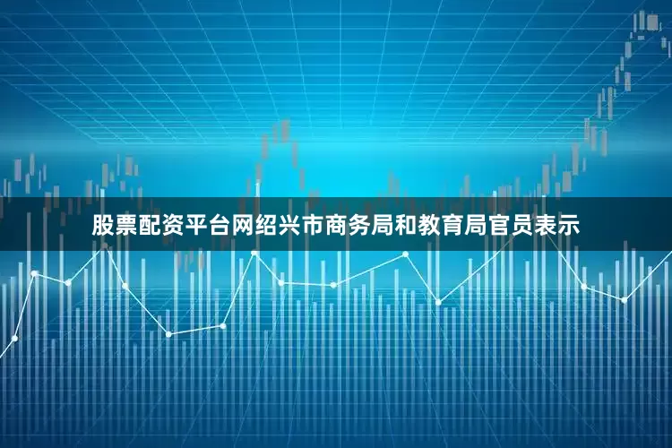 股票配资平台网绍兴市商务局和教育局官员表示