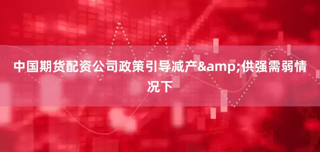 中国期货配资公司政策引导减产&供强需弱情况下