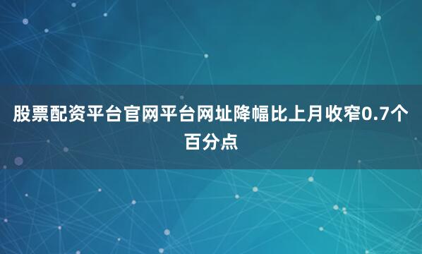 股票配资平台官网平台网址降幅比上月收窄0.7个百分点