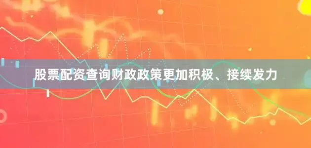 股票配资查询财政政策更加积极、接续发力