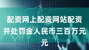 配资网上配资网站配资并处罚金人民币三百万元