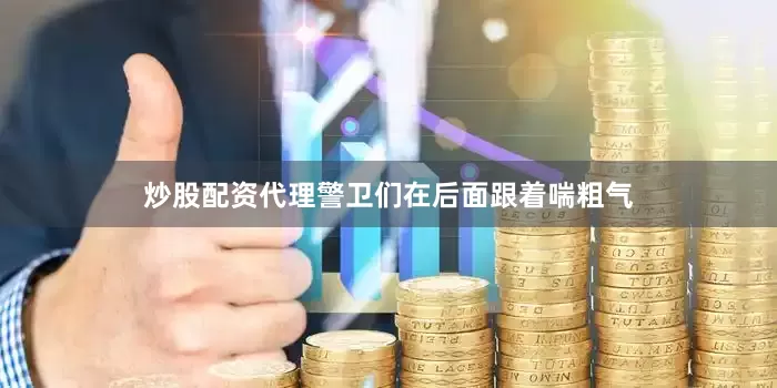 炒股配资代理警卫们在后面跟着喘粗气
