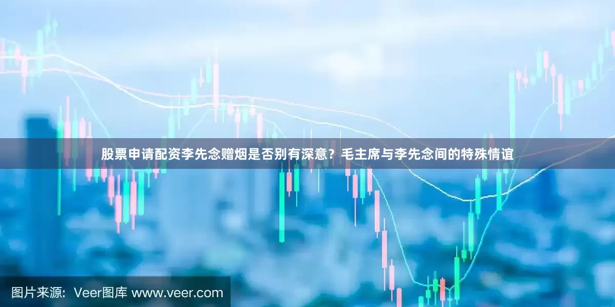 股票申请配资李先念赠烟是否别有深意？毛主席与李先念间的特殊情谊