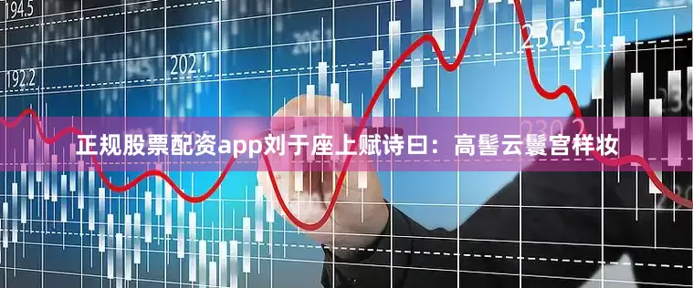 正规股票配资app刘于座上赋诗曰：高髻云鬟宫样妆
