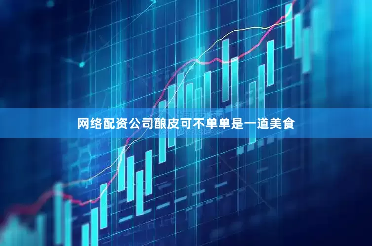 网络配资公司酿皮可不单单是一道美食