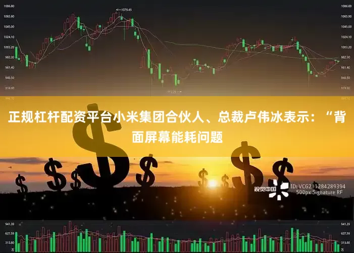 正规杠杆配资平台小米集团合伙人、总裁卢伟冰表示：“背面屏幕能耗问题