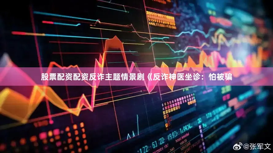 股票配资配资反诈主题情景剧《反诈神医坐诊：怕被骗