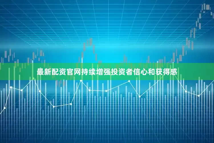 最新配资官网持续增强投资者信心和获得感